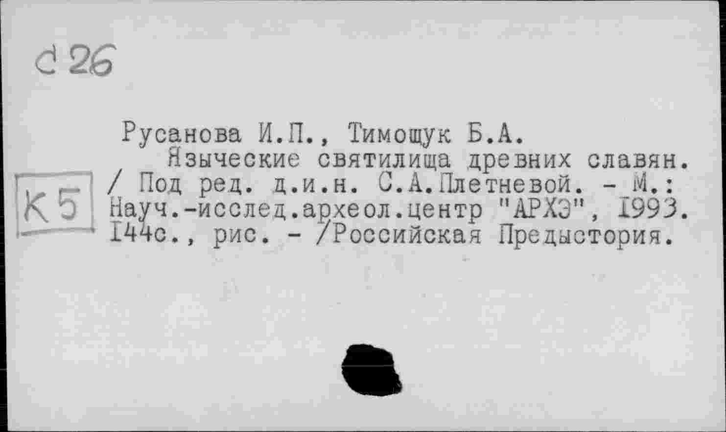 ﻿d26
Л ' . .
Русанова И.П., Тимощук Б.А.
Языческие святилища древних славян. / Под ред. д.и.н. С.А.Плетневой. - М.: Науч.-исслед.археол.центр "АРХЭ", 1993. 144с., рис. - /Российская Предыстория.